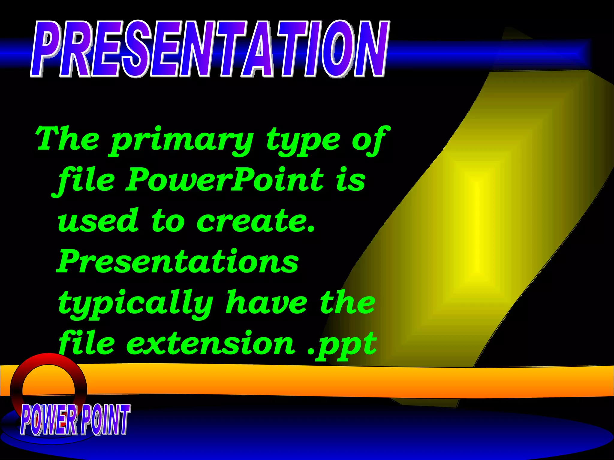 The primary type of file PowerPoint is used to create. Presentations typically have the file extension .ppt   POWER POINT PRESENTATION 