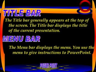 The Title bar generally appears at the top of the screen. The Title bar displays the title of the current presentation.   MENU BAR The Menu bar displays the menu. You use the menu to give instructions to PowerPoint.   POWER POINT TITLE BAR 
