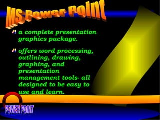 a complete presentation graphics package. offers word processing, outlining, drawing, graphing, and presentation management tools- all designed to be easy to use and learn.   MS Power Point POWER POINT 