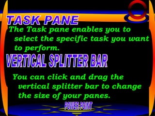 The Task pane enables you to select the specific task you want to perform.  POWER POINT TASK PANE VERTICAL SPLITTER BAR You can click and drag the vertical splitter bar to change the size of your panes.   