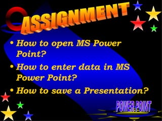 How to open MS Power Point? How to enter data in MS Power Point? How to save a Presentation? ASSIGNMENT POWER POINT 
