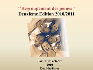 ‘’Regroupement des jeunes’’
Deuxième Edition 2010/2011
Samedi 23 octobre
2010
Deuil-la-Barre
 