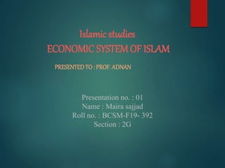 Islamic studies
ECONOMIC SYSTEM OF ISLAM
PRESENTEDTO: PROF. ADNAN
Presentation no. : 01
Name : Maira sajjad
Roll no. : BCSM-F19- 392
Section : 2G
 