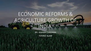 ECONOMIC REFORMS &
AGRICULTURE GROWTH OF
INDIA
BY:- KISHAN CHAUHAN
TOVREZ ALAM
 