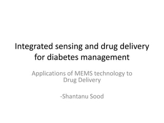 Integrated sensing and drug delivery for diabetes management Applications of MEMS technology to Drug Delivery -ShantanuSood 