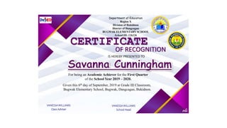 Department of Education
Region X
Division of Bukidnon
District of Dangcagan
BUGWAK ELEMENTARY SCHOOL
School ID: 126326
CERTIFICATE
OF RECOGNITION
IS HEREBY PRESENTED TO
For being an Academic Achiever for the First Quarter
of the School Year 2019 – 2020.
Given this 6th day of September, 2019 at Grade III Classroom,
Bugwak Elementary School, Bugwak, Dangcagan, Bukidnon.
VANESSA WILLIAMS
Class Adviser
VANESSA WILLIAMS
School Head
 