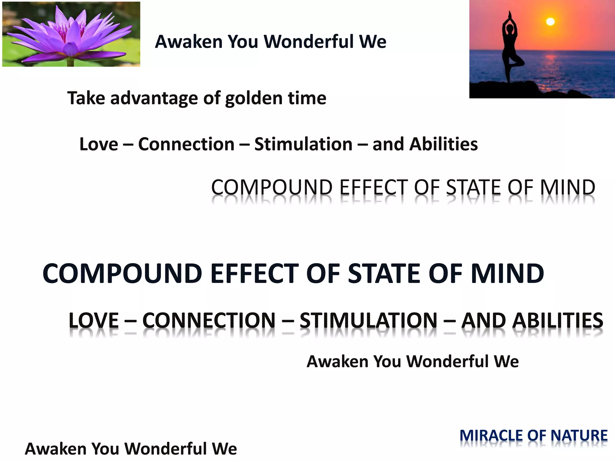 Awaken You Wonderful We
COMPOUND EFFECT OF STATE OF MIND
Take advantage of golden time
Love – Connection – Stimulation – and Abilities
Awaken You Wonderful We
Awaken You Wonderful We
COMPOUND EFFECT OF STATE OF MIND
LOVE – CONNECTION – STIMULATION – AND ABILITIES
MIRACLE OF NATURE
 