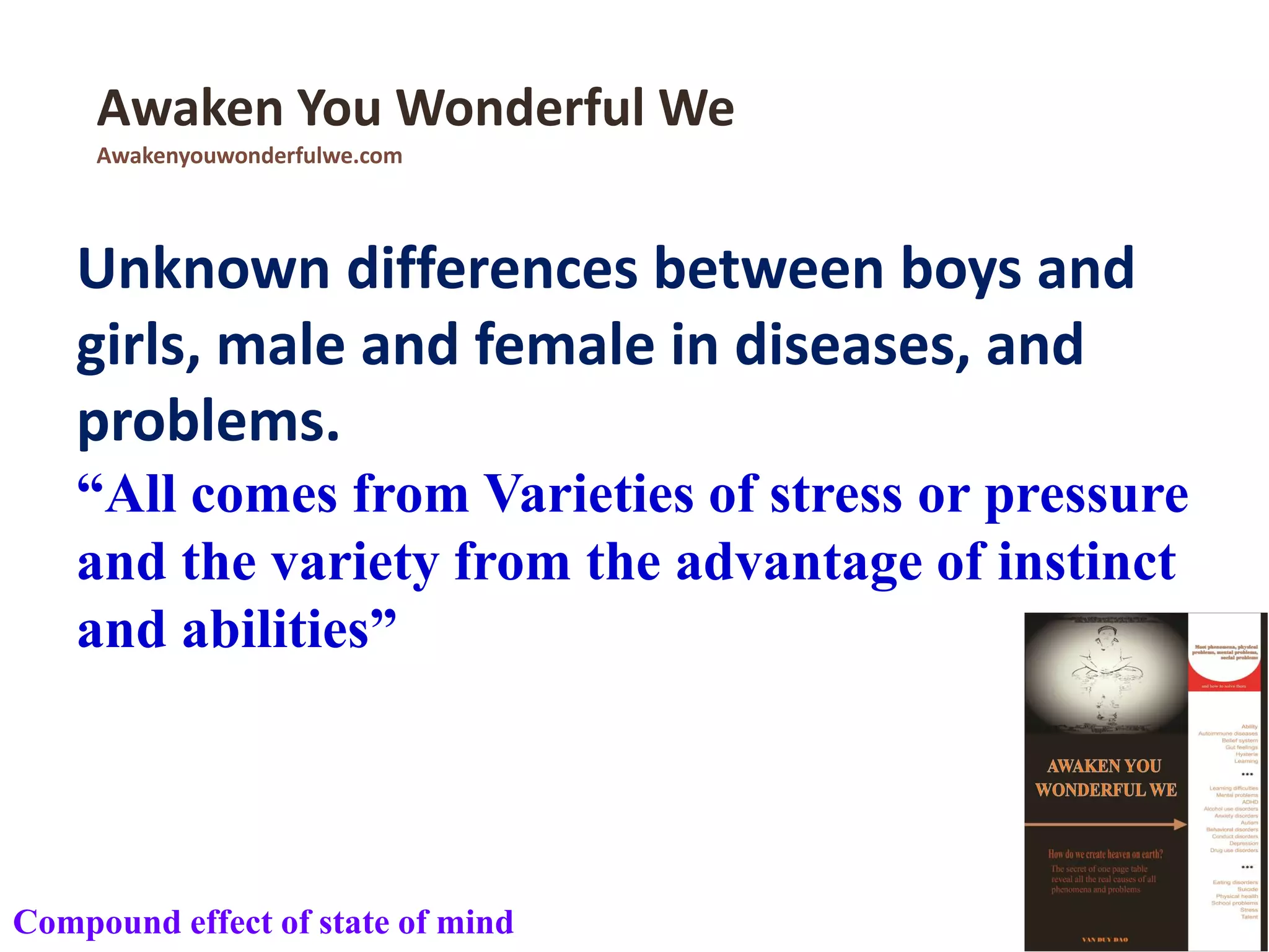 Unknown differences between boys and
girls, male and female in diseases, and
problems.
“All comes from Varieties of stress or pressure
and the variety from the advantage of instinct
and abilities”
Awaken You Wonderful We
Awakenyouwonderfulwe.com
Compound effect of state of mind
 