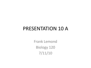 PRESENTATION 10 A Frank Lemond Biology 120 7/11/10 