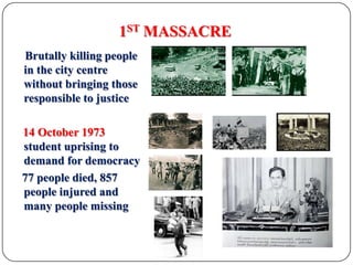 1ST MASSACRE    Brutally killing people in the city centre without bringing those responsible to justice14 October 1973  student uprising to demand for democracy   77 people died, 857 people injured and many people missing