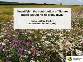 Quantifying the contribution of ‘Nature
Based Solutions’ to productivity
Prof. Jonathan Storkey
(Rothamsted Research, UK)
 