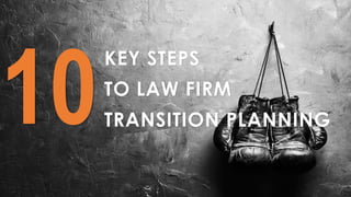 KEY STEPS
TO LAW FIRM
TRANSITION PLANNING10
 