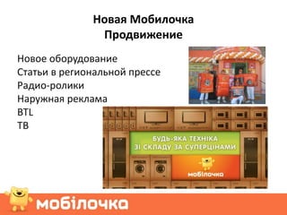 Новая Мобилочка
               Продвижение
Новое оборудование
Статьи в региональной прессе
Радио-ролики
Наружная реклама
BTL
ТВ
 