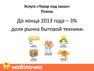 Услуга «Товар под заказ»
             Планы

  До конца 2013 года – 3%
доля рынка бытовой техники.
 