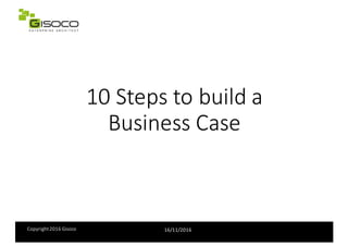 Copyright	2016	Gisoco 16/11/2016
10	Steps	to	build	a	
Business	Case	
 