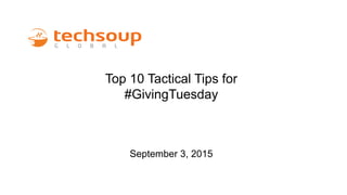 Top 10 Tactical Tips for
#GivingTuesday
September 3, 2015
 