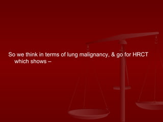 So we think in terms of lung malignancy, & go for HRCT which shows – 
