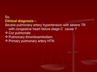 So,  Clinical diagnosis – Severe pulmonary artery hypertension with severe TR with congestive heart failure stage C  cause ? Cor pulmonale Pulmonary thromboembolism Primary pulmonary artery HTN 