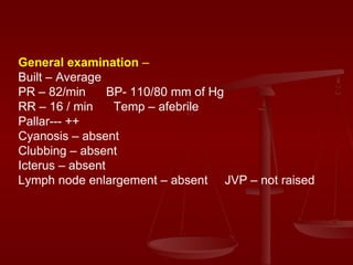 General examination  – Built – Average PR – 82/min  BP- 110/80 mm of Hg  RR – 16 / min  Temp – afebrile  Pallar--- ++  Cyanosis – absent Clubbing – absent Icterus – absent Lymph node enlargement – absent  JVP – not raised  