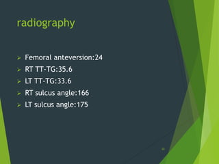 radiography
 Femoral anteversion:24
 RT TT-TG:35.6
 LT TT-TG:33.6
 RT sulcus angle:166
 LT sulcus angle:175
10
 
