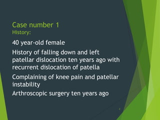 Case number 1
History:
40 year-old female
History of falling down and left
patellar dislocation ten years ago with
recurrent dislocation of patella
Complaining of knee pain and patellar
instability
Arthroscopic surgery ten years ago
2
 