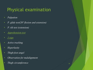 Physical examination
• Palpation
• P. glide test(20° flexion and extension)
• P. tilt test (extension)
• Apprehension test
• J sign
• Active tracking
• Hyperlaxity
• Thigh-foot angel
• Observation for malalignment
• Thigh circumference 20
 