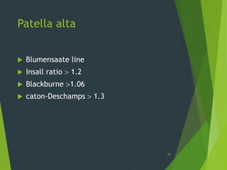 Patella alta
 Blumensaate line
 Insall ratio  1.2
 Blackburne 1.06
 caton-Deschamps  1.3
26
 