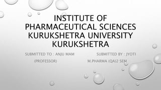 INSTITUTE OF
PHARMACEUTICAL SCIENCES
KURUKSHETRA UNIVERSITY
KURUKSHETRA
SUBMITTED TO : ANJU MAM SUBMITTED BY : JYOTI
(PROFESSOR) M.PHARMA (QA)2 SEM
 
