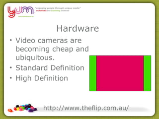 Hardware Video cameras are becoming cheap and ubiquitous. Standard Definition High Definition http://www.theflip.com.au/ 
