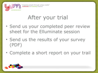After your trial Send us your completed peer review sheet for the Elluminate session Send us the results of your survey (PDF) Complete a short report on your trail 