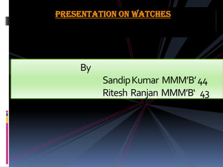 Presentation on watches  			BySandip Kumar  MMM’B’ 44RiteshRanjan  MMM’B‘   43 