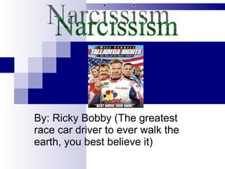 By: Ricky Bobby (The greatest race car driver to ever walk the earth, you best believe it) Narcissism  