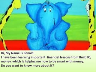 Hi, My Name is Ronald.
I have been learning important financial lessons from Build IQ
money. which is helping me how to be smart with money.
Do you want to know more about it?
 