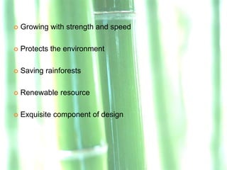    Growing with strength and speed

   Protects the environment

   Saving rainforests

   Renewable resource

   Exquisite component of design
 