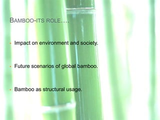 BAMBOO-ITS ROLE….


   Impact on environment and society.



   Future scenarios of global bamboo.



   Bamboo as structural usage.
 