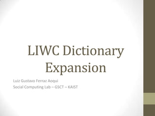 LIWC Dictionary
         Expansion
Luiz Gustavo Ferraz Aoqui
Social Computing Lab – GSCT – KAIST
 