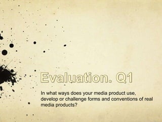 In what ways does your media product use,
develop or challenge forms and conventions of real
media products?
 