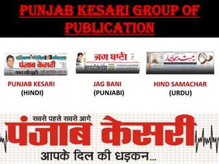 PUNJAB KESARI GROUP OF
        PUBLICATION


PUNJAB KESARI   JAG BANI    HIND SAMACHAR
   (HINDI)      (PUNJABI)       (URDU)
 