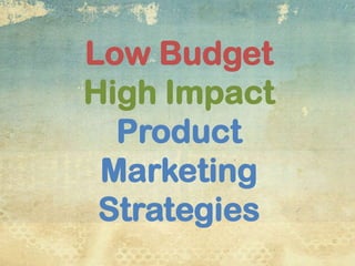 Low Budget
High Impact
  Product
 Marketing
 Strategies
 