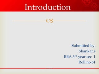 Introduction
     


                  Submitted by,
                       Shankar.s
               BBA 3rd year sec 1
                       Roll no 61
     GROUP 7                   1
 