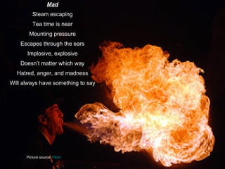 Mad Steam escaping Tea time is near Mounting pressure Escapes through the ears Implosive, explosive Doesn’t matter which way Hatred, anger, and madness Will always have something to say Picture source:  Flickr 