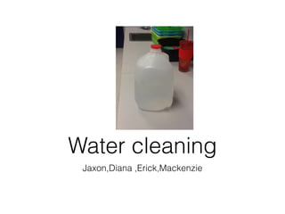 Water cleaning
 Jaxon,Diana ,Erick,Mackenzie
 