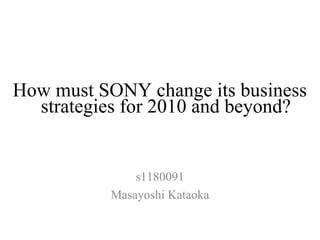 How must SONY change its business
  strategies for 2010 and beyond?


               s1180091
           Masayoshi Kataoka
 