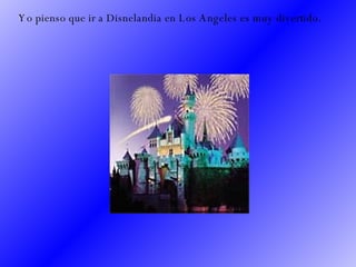 Yo pienso que ir a Disnelandia en Los Angeles es muy divertido.