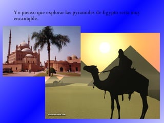 Yo pienso que explorar las pyramides de Egypto seria muy encantqble.