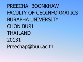 PREECHA BOONKHAW
FACULTY OF GEOINFORMATICS
BURAPHA UNIVERSITY
CHON BURI
THAILAND
20131
Preechap@buu.ac.th
 