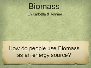 Biomass
By Isabella & Annina
How do people use Biomass
as an energy source?
 