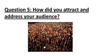 Question 5: How did you attract and
address your audience?

 