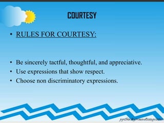 COURTESY
• RULES FOR COURTESY:
• Be sincerely tactful, thoughtful, and appreciative.
• Use expressions that show respect.
• Choose non discriminatory expressions.
 
