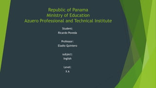Republic of Panama
Ministry of Education
Azuero Professional and Technical Institute
Student:
Ricardo Poveda
Professor:
Eladio Quintero
subject:
Inglish
Level:
X A
 